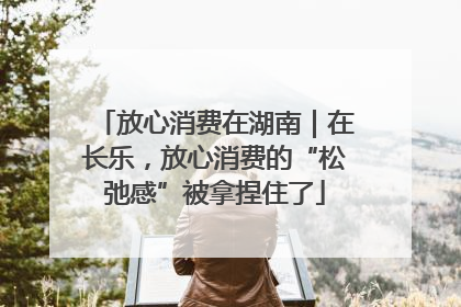 放心消费在湖南｜在长乐，放心消费的“松弛感”被拿捏住了