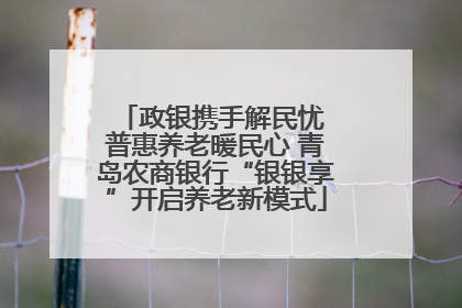政银携手解民忧 普惠养老暖民心 青岛农商银行“银银享”开启养老新模式