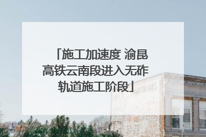 施工加速度 渝昆高铁云南段进入无砟轨道施工阶段