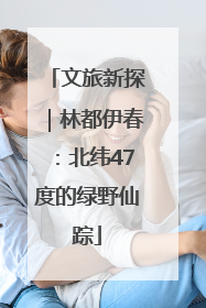 文旅新探｜林都伊春：北纬47度的绿野仙踪