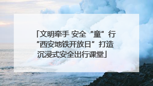 文明牵手 安全“童”行 “西安地铁开放日”打造沉浸式安全出行课堂