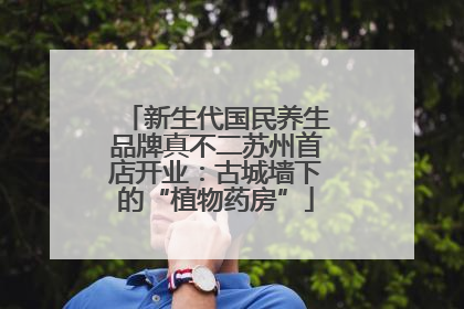 新生代国民养生品牌真不二苏州首店开业：古城墙下的“植物药房”