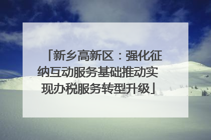 新乡高新区：强化征纳互动服务基础推动实现办税服务转型升级
