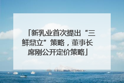 新乳业首次提出“三鲜鼎立”策略，董事长席刚公开定价策略