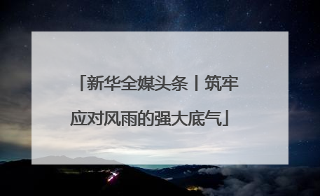 新华全媒头条丨筑牢应对风雨的强大底气