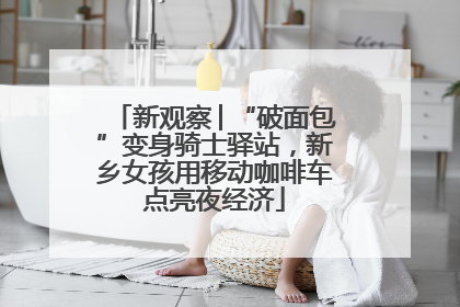 新观察│“破面包”变身骑士驿站，新乡女孩用移动咖啡车点亮夜经济
