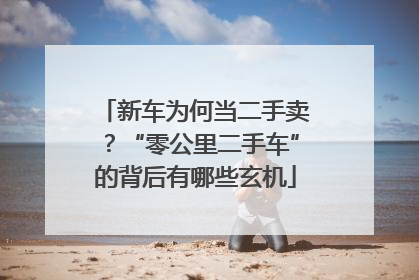 新车为何当二手卖？“零公里二手车”的背后有哪些玄机