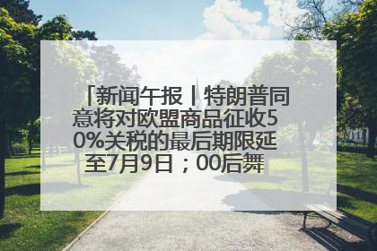 新闻午报丨特朗普同意将对欧盟商品征收50%关税的最后期限延至7月9日；00后舞蹈老师“花式”推介家乡岳阳>>