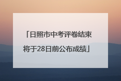 日照市中考评卷结束 将于28日前公布成绩