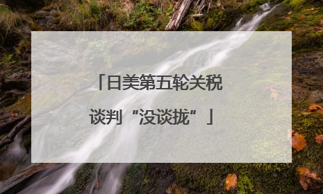 日美第五轮关税谈判“没谈拢”