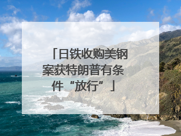 日铁收购美钢案获特朗普有条件“放行”