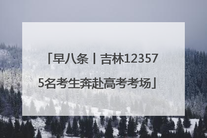早八条丨吉林123575名考生奔赴高考考场