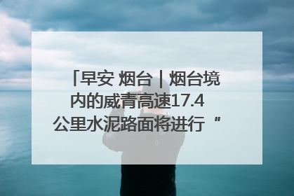 早安 烟台｜烟台境内的威青高速17.4公里水泥路面将进行“白改黑”改造