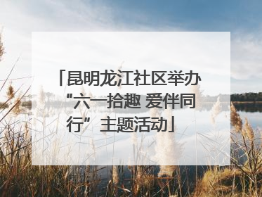 昆明龙江社区举办“六一拾趣 爱伴同行”主题活动