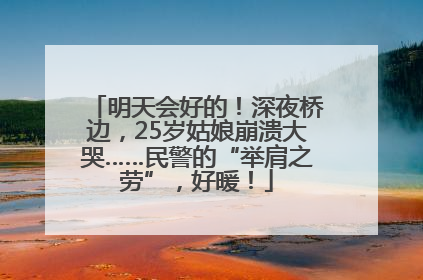 明天会好的！深夜桥边，25岁姑娘崩溃大哭……民警的“举肩之劳”，好暖！