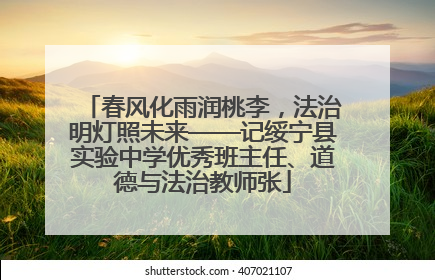 春风化雨润桃李，法治明灯照未来——记绥宁县实验中学优秀班主任、道德与法治教师张