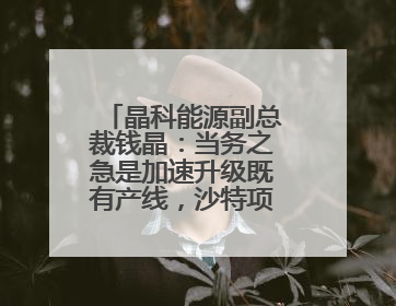 晶科能源副总裁钱晶：当务之急是加速升级既有产线，沙特项目正推进中