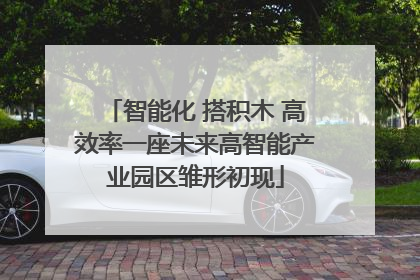 智能化 搭积木 高效率一座未来高智能产业园区雏形初现