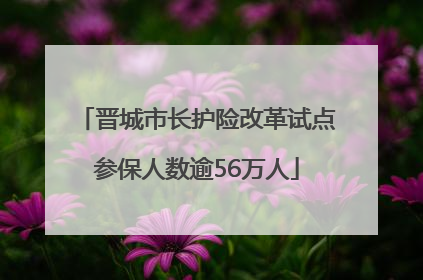 晋城市长护险改革试点参保人数逾56万人