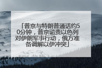 普京与特朗普通话约50分钟，普京谴责以色列对伊朗军事行动，俄方准备调解以伊冲突