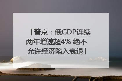 普京：俄GDP连续两年增速超4% 绝不允许经济陷入衰退