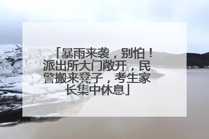 暴雨来袭，别怕！派出所大门敞开，民警搬来凳子，考生家长集中休息
