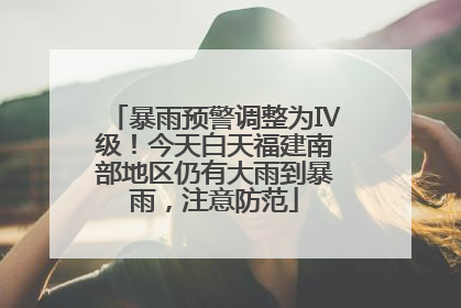 暴雨预警调整为Ⅳ级！今天白天福建南部地区仍有大雨到暴雨，注意防范