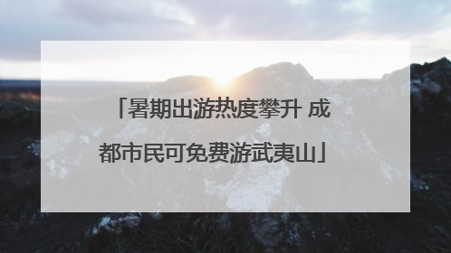 暑期出游热度攀升 成都市民可免费游武夷山
