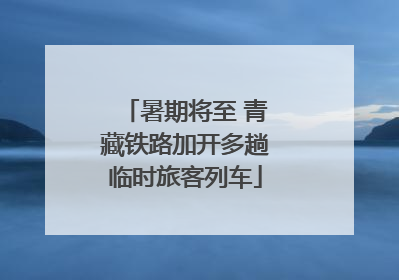 暑期将至 青藏铁路加开多趟临时旅客列车
