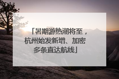 暑期游热潮将至，杭州始发新增、加密多条直达航线