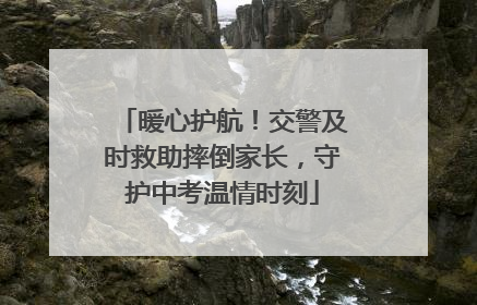 暖心护航！交警及时救助摔倒家长，守护中考温情时刻