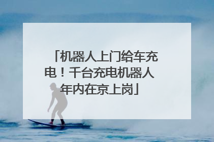 机器人上门给车充电！千台充电机器人年内在京上岗
