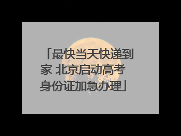 最快当天快递到家 北京启动高考身份证加急办理