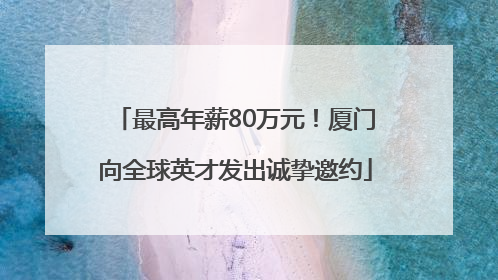 最高年薪80万元！厦门向全球英才发出诚挚邀约