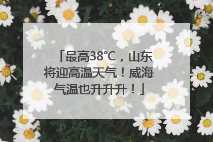 最高38℃，山东将迎高温天气！威海气温也升升升！