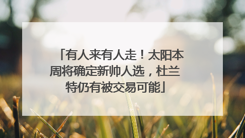 有人来有人走！太阳本周将确定新帅人选，杜兰特仍有被交易可能