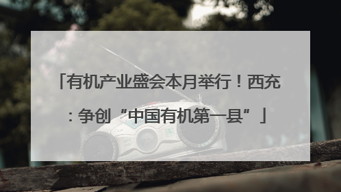 有机产业盛会本月举行！西充：争创“中国有机第一县”