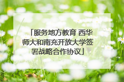 服务地方教育 西华师大和南充开放大学签署战略合作协议