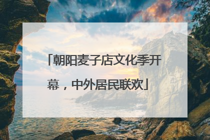 朝阳麦子店文化季开幕，中外居民联欢