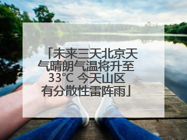 未来三天北京天气晴朗气温将升至33℃ 今天山区有分散性雷阵雨