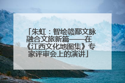 朱虹：智绘赣鄱文脉 融合文旅新篇——在《江西文化地图集》专家评审会上的演讲