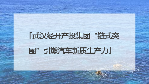 武汉经开产投集团“链式突围”引燃汽车新质生产力