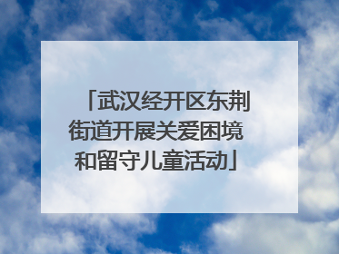 武汉经开区东荆街道开展关爱困境和留守儿童活动