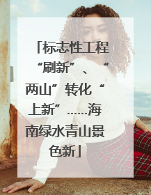 标志性工程“刷新”、“两山”转化“上新”……海南绿水青山景色新