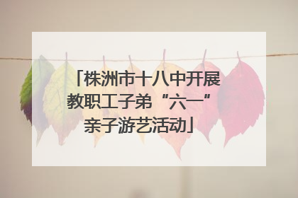 株洲市十八中开展教职工子弟“六一”亲子游艺活动
