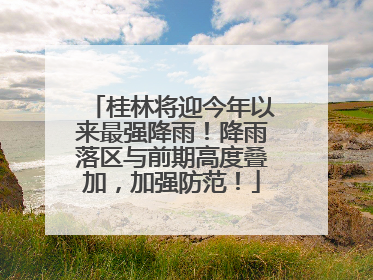 桂林将迎今年以来最强降雨！降雨落区与前期高度叠加，加强防范！