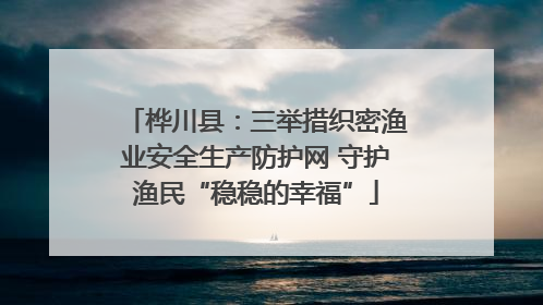 桦川县：三举措织密渔业安全生产防护网 守护渔民“稳稳的幸福”