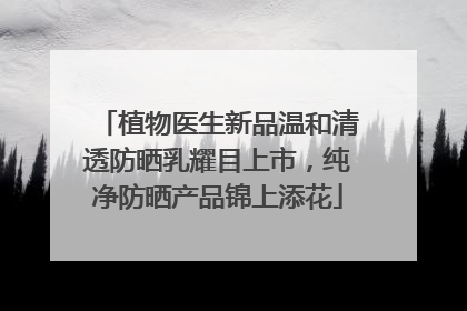 植物医生新品温和清透防晒乳耀目上市，纯净防晒产品锦上添花