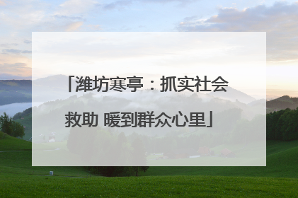 潍坊寒亭：抓实社会救助 暖到群众心里