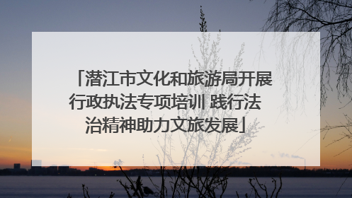 潜江市文化和旅游局开展行政执法专项培训 践行法治精神助力文旅发展